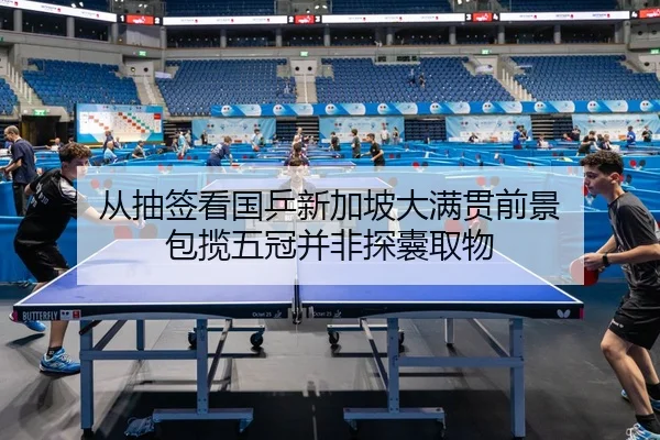 从抽签看国乒新加坡大满贯前景 包揽五冠并非探囊取物